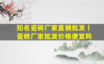 知名瓷砖厂家直销批发丨瓷砖厂家批发价格便宜吗