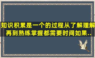 知识积累是一个     的过程,从了解、理解再到熟练掌握都需要时间,如果...