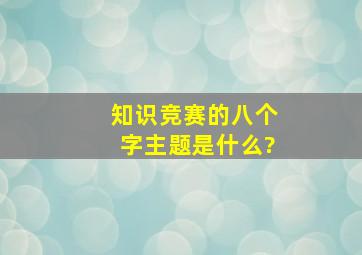 知识竞赛的八个字主题是什么?