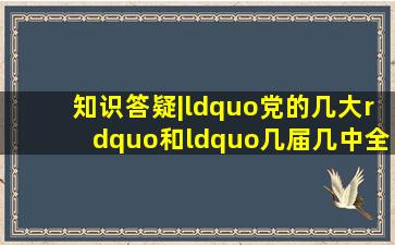 知识答疑|“党的几大”和“几届几中全会”的区别