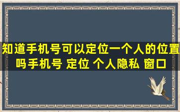 知道手机号可以定位一个人的位置吗手机号 定位 个人隐私 窗口