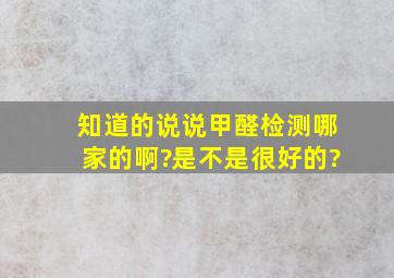 知道的说说甲醛检测哪家的啊?是不是很好的?