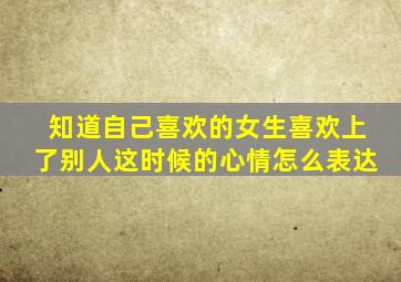 知道自己喜欢的女生喜欢上了别人,这时候的心情怎么表达。