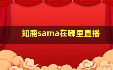 知鹿sama在哪里直播