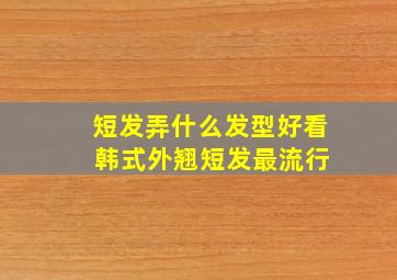 短发弄什么发型好看 韩式外翘短发最流行