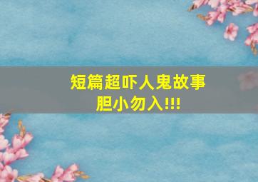 短篇超吓人,鬼故事,胆小勿入!!! 