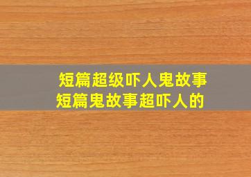 短篇超级吓人鬼故事短篇鬼故事超吓人的 