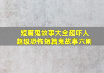 短篇鬼故事大全超吓人(超级恐怖短篇鬼故事六则)