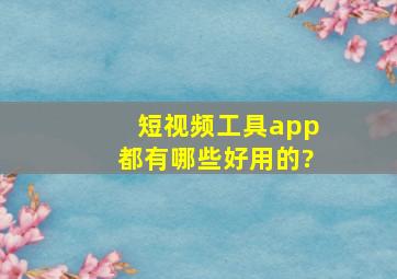 短视频工具app都有哪些好用的?