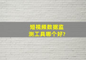 短视频数据监测工具哪个好?