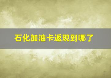 石化加油卡返现到哪了