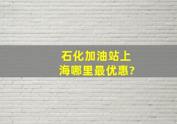 石化加油站上海哪里最优惠?