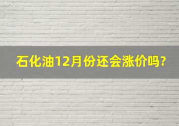 石化油12月份还会涨价吗?