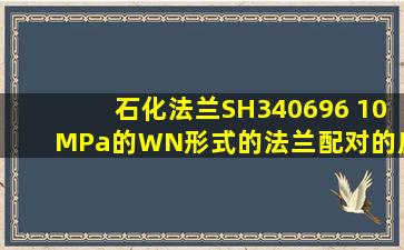 石化法兰SH340696 10MPa的WN形式的法兰配对的应该选用什么形式?