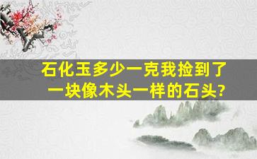 石化玉多少一克我捡到了一块像木头一样的石头?