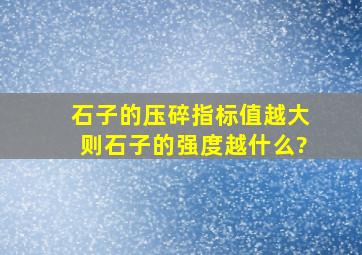 石子的压碎指标值越大,则石子的强度越什么?