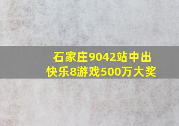 石家庄9042站中出快乐8游戏500万大奖