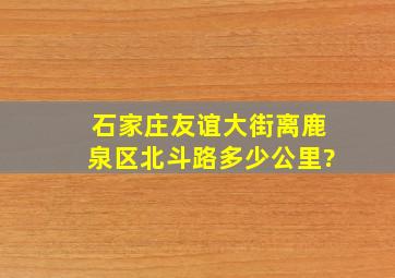 石家庄友谊大街离鹿泉区北斗路多少公里?