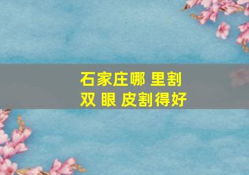 石家庄哪 里割 双 眼 皮割得好