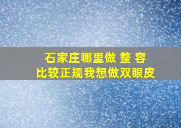 石家庄哪里做 整 容比较正规,我想做双眼皮