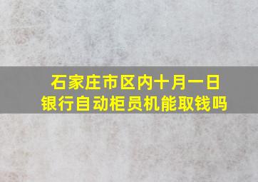 石家庄市区内十月一日银行自动柜员机能取钱吗