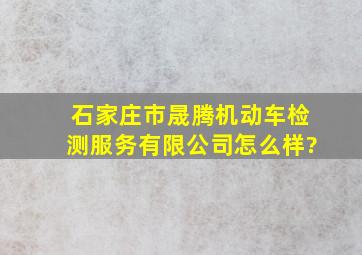 石家庄市晟腾机动车检测服务有限公司怎么样?