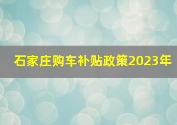 石家庄购车补贴政策2023年