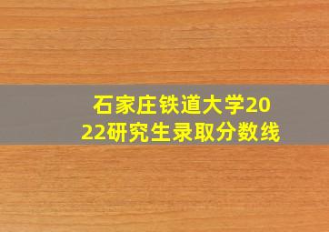 石家庄铁道大学2022研究生录取分数线