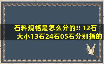 石料规格是怎么分的!! 12石,大小13石,24石,05石,分别指的石料多大尺寸?