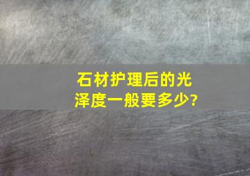 石材护理后的光泽度一般要多少?