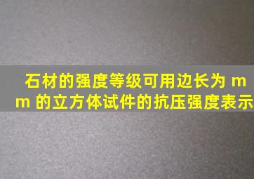 石材的强度等级,可用边长为 mm 的立方体试件的抗压强度表示。