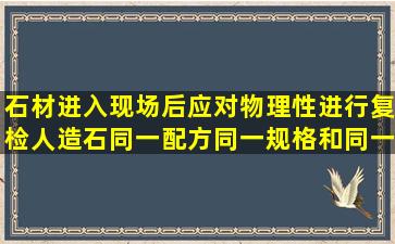 石材进入现场后应对物理性进行复检,人造石同一配方,同一规格和同一...