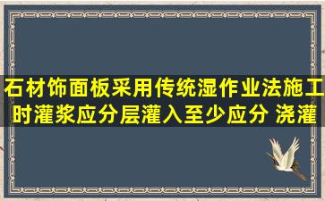 石材饰面板采用传统湿作业法施工时,灌浆应分层灌入,至少应分( )浇灌。