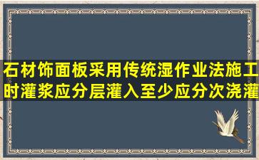 石材饰面板采用传统湿作业法施工时,灌浆应分层灌入,至少应分()次浇灌...