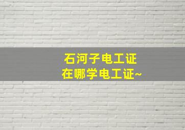 石河子电工证在哪学电工证~