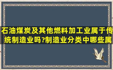 石油,煤炭及其他燃料加工业属于传统制造业吗?制造业分类中哪些属于...