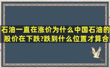 石油一直在涨价,为什么中国石油的股价在下跌?跌到什么位置才算合理?