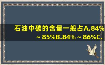 石油中碳的含量一般占()。A.84%～85%B.84%～86%C.83%～87%D....