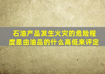 石油产品发生火灾的危险程度是由油品的什么高低来评定