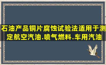 石油产品铜片腐蚀试验法适用于测定航空汽油.喷气燃料.车用汽油.天然...