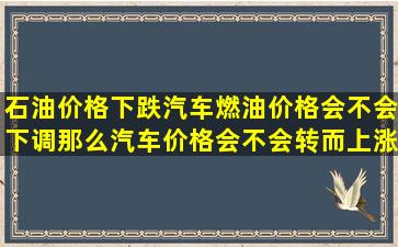 石油价格下跌汽车燃油价格会不会下调那么汽车价格会不会转而上涨