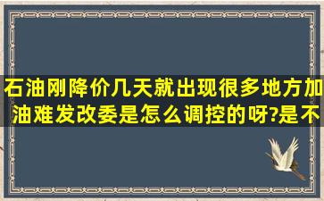 石油刚降价几天,就出现很多地方加油难,发改委是怎么调控的呀?是不是...