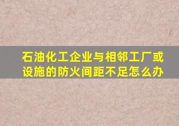 石油化工企业与相邻工厂或设施的防火间距不足怎么办