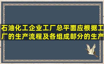 石油化工企业工厂总平面,应根据工厂的生产流程及各组成部分的生产...