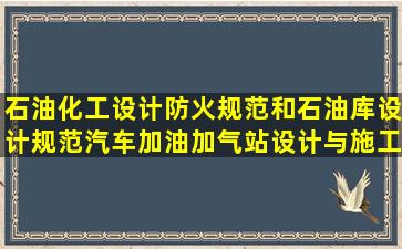 石油化工设计防火规范和石油库设计规范汽车加油加气站设计与施工...