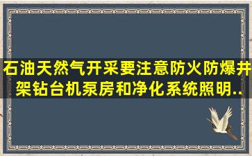 石油天然气开采要注意防火防爆,井架、钻台、机泵房和净化系统照明...