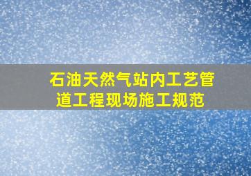 石油天然气站内工艺管道工程现场施工规范 