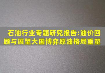 石油行业专题研究报告:油价回顾与展望大国博弈,原油格局重塑 