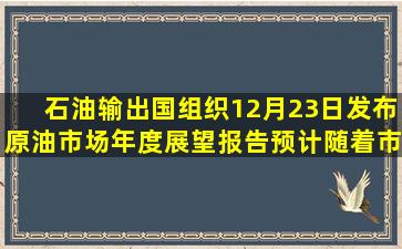 石油输出国组织12月23日发布原油市场年度展望报告,预计随着市场...