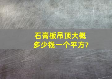 石膏板吊顶大概多少钱一个平方?